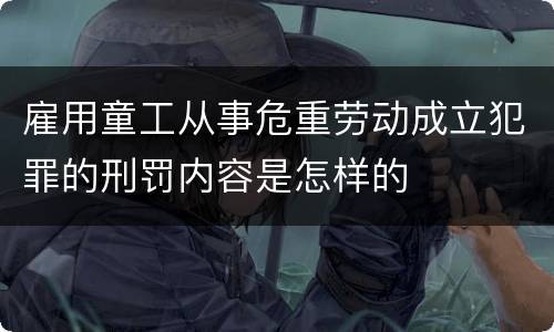 雇用童工从事危重劳动成立犯罪的刑罚内容是怎样的