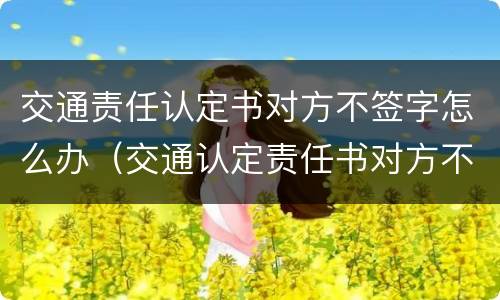 交通责任认定书对方不签字怎么办（交通认定责任书对方不来签字）