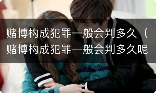 赌博构成犯罪一般会判多久（赌博构成犯罪一般会判多久呢）
