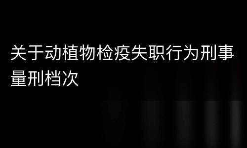 关于动植物检疫失职行为刑事量刑档次