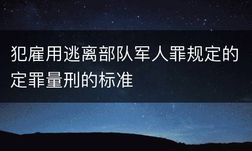犯雇用逃离部队军人罪规定的定罪量刑的标准