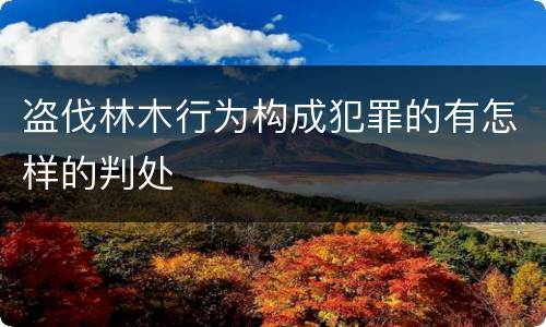 盗伐林木行为构成犯罪的有怎样的判处