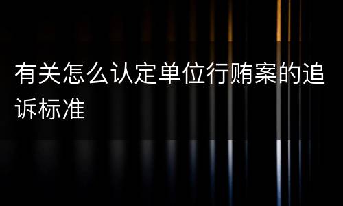 有关怎么认定单位行贿案的追诉标准