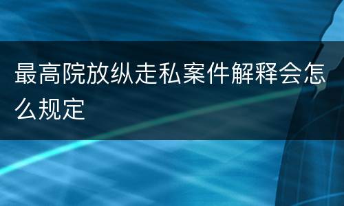 最高院放纵走私案件解释会怎么规定