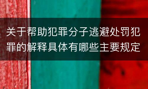 关于帮助犯罪分子逃避处罚犯罪的解释具体有哪些主要规定