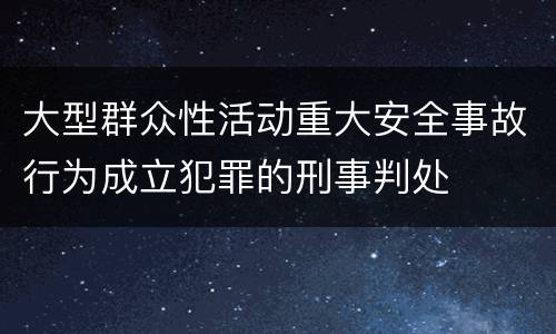 大型群众性活动重大安全事故行为成立犯罪的刑事判处