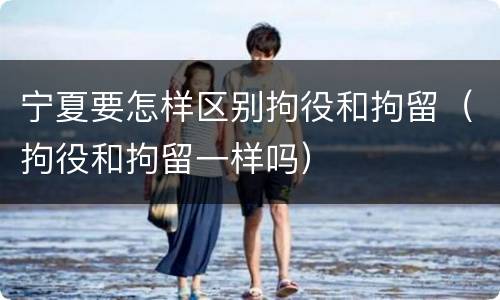 宁夏要怎样区别拘役和拘留（拘役和拘留一样吗）