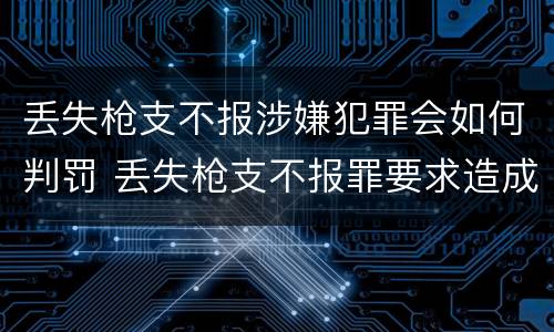 丢失枪支不报涉嫌犯罪会如何判罚 丢失枪支不报罪要求造成了严重后果的才构成犯罪