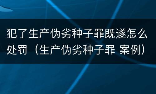 犯了生产伪劣种子罪既遂怎么处罚（生产伪劣种子罪 案例）
