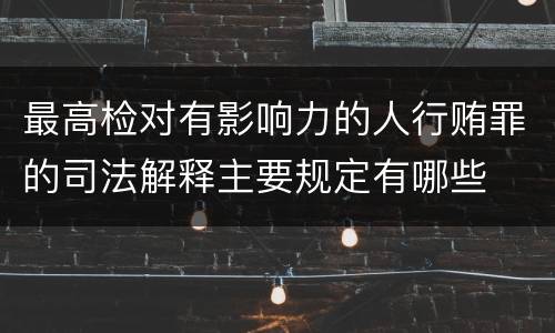 最高检对有影响力的人行贿罪的司法解释主要规定有哪些