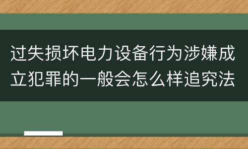 过失损坏电力设备行为涉嫌成立犯罪的一般会怎么样追究法律责任