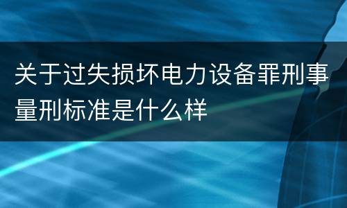 关于过失损坏电力设备罪刑事量刑标准是什么样