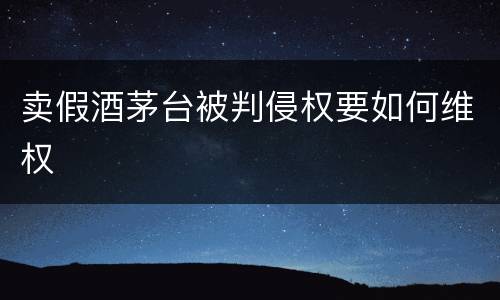 卖假酒茅台被判侵权要如何维权