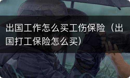 出国工作怎么买工伤保险（出国打工保险怎么买）