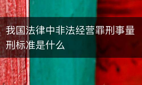 我国法律中非法经营罪刑事量刑标准是什么