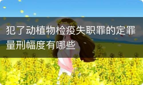 犯了动植物检疫失职罪的定罪量刑幅度有哪些