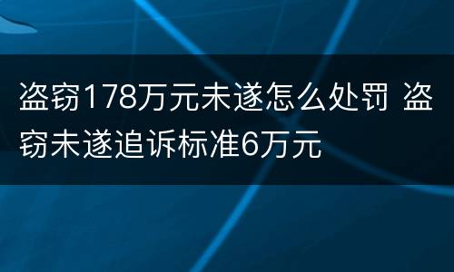 盗窃178万元未遂怎么处罚 盗窃未遂追诉标准6万元