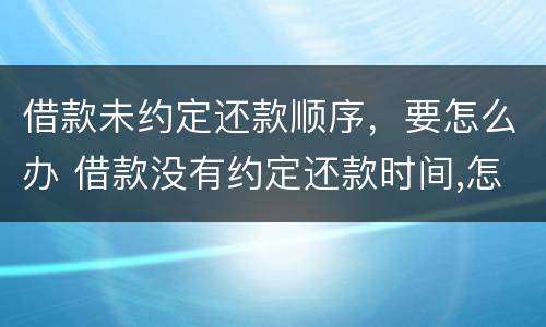 借款未约定还款顺序，要怎么办 借款没有约定还款时间,怎么办?