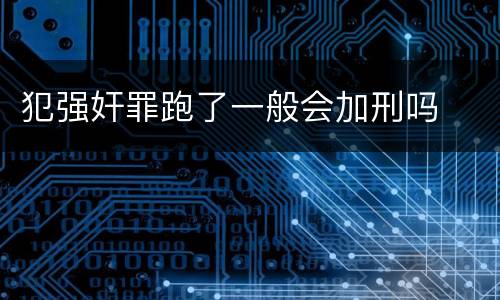 犯强奸罪跑了一般会加刑吗