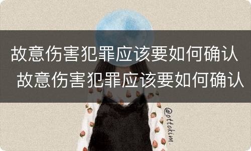 故意伤害犯罪应该要如何确认 故意伤害犯罪应该要如何确认责任