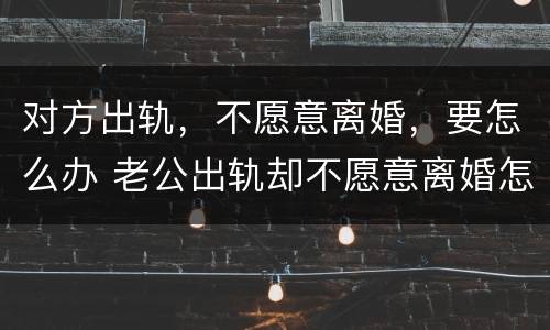 对方出轨，不愿意离婚，要怎么办 老公出轨却不愿意离婚怎么办?