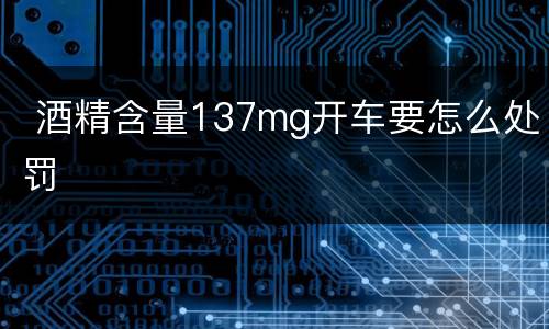 酒精含量137mg开车要怎么处罚