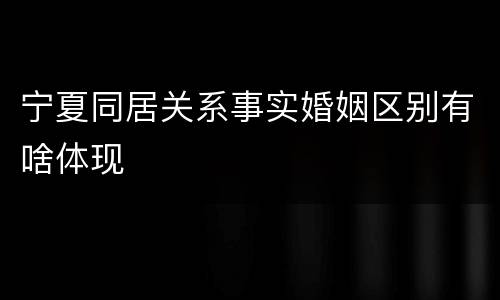 宁夏同居关系事实婚姻区别有啥体现
