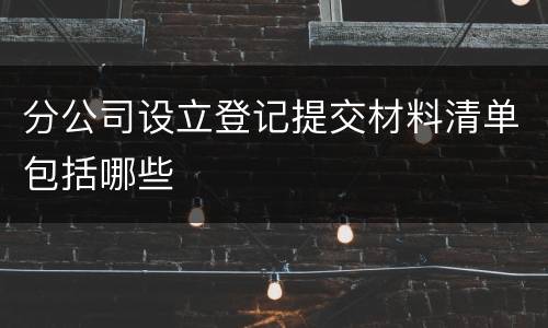 分公司设立登记提交材料清单包括哪些