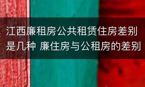 江西廉租房公共租赁住房差别是几种 廉住房与公租房的差别