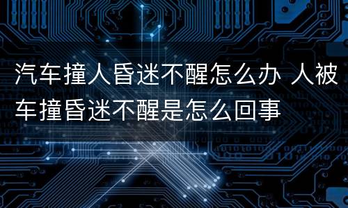 汽车撞人昏迷不醒怎么办 人被车撞昏迷不醒是怎么回事