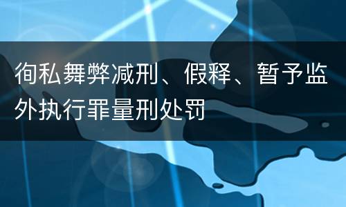 徇私舞弊减刑、假释、暂予监外执行罪量刑处罚