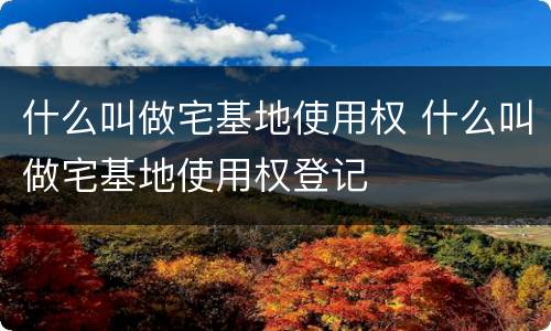 什么叫做宅基地使用权 什么叫做宅基地使用权登记