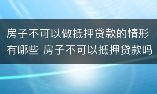 房子不可以做抵押贷款的情形有哪些 房子不可以抵押贷款吗