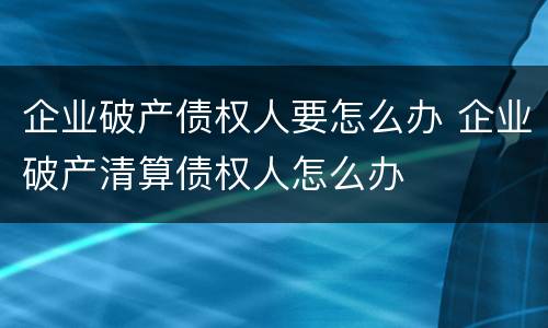 企业破产债权人要怎么办 企业破产清算债权人怎么办