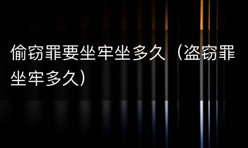偷窃罪要坐牢坐多久（盗窃罪坐牢多久）