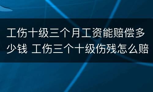 工伤十级三个月工资能赔偿多少钱 工伤三个十级伤残怎么赔付