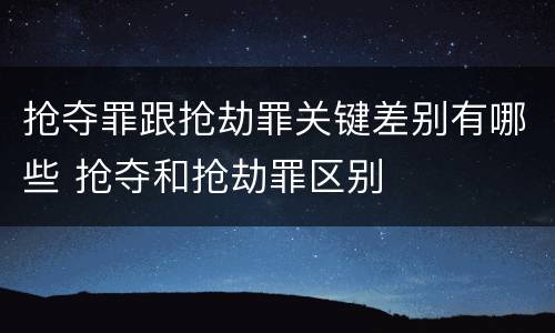 抢夺罪跟抢劫罪关键差别有哪些 抢夺和抢劫罪区别