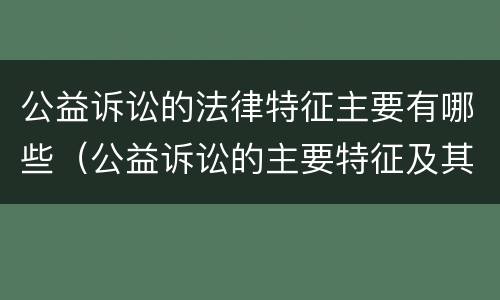 公益诉讼的法律特征主要有哪些（公益诉讼的主要特征及其在司法实践中的重要意义）