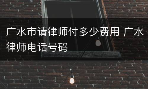 广水市请律师付多少费用 广水律师电话号码