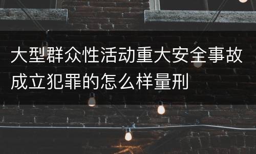 大型群众性活动重大安全事故成立犯罪的怎么样量刑