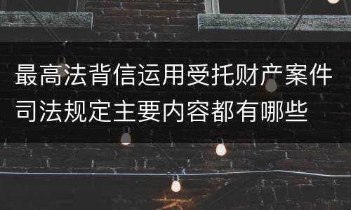 最高法背信运用受托财产案件司法规定主要内容都有哪些