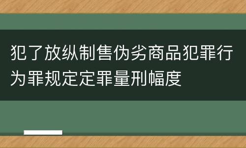 犯了放纵制售伪劣商品犯罪行为罪规定定罪量刑幅度