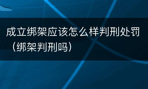 成立绑架应该怎么样判刑处罚（绑架判刑吗）