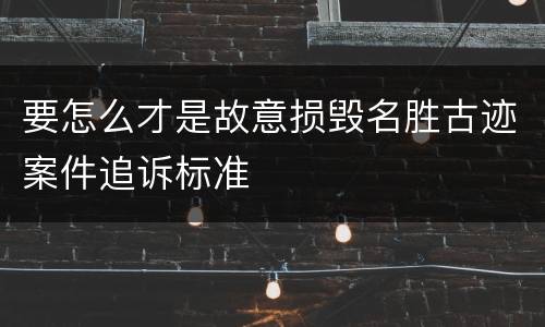 要怎么才是故意损毁名胜古迹案件追诉标准
