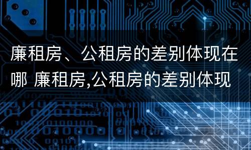 廉租房、公租房的差别体现在哪 廉租房,公租房的差别体现在哪些方面