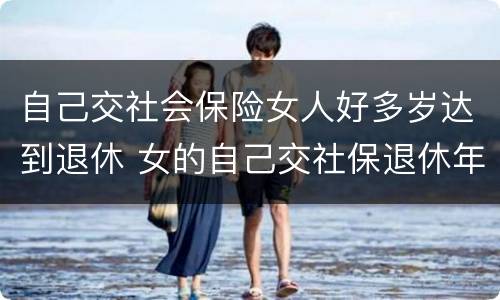 自己交社会保险女人好多岁达到退休 女的自己交社保退休年龄