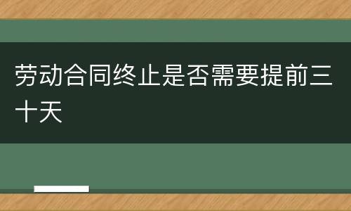 劳动合同终止是否需要提前三十天