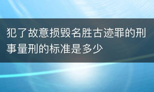 犯了故意损毁名胜古迹罪的刑事量刑的标准是多少