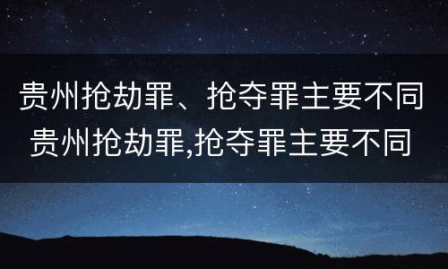 贵州抢劫罪、抢夺罪主要不同 贵州抢劫罪,抢夺罪主要不同案例