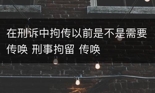 在刑诉中拘传以前是不是需要传唤 刑事拘留 传唤